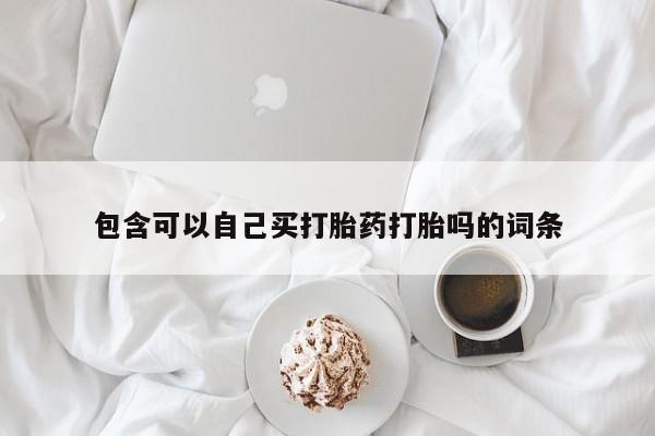 网上打胎药专门卖店包含可以自己买打胎药打胎吗的词条