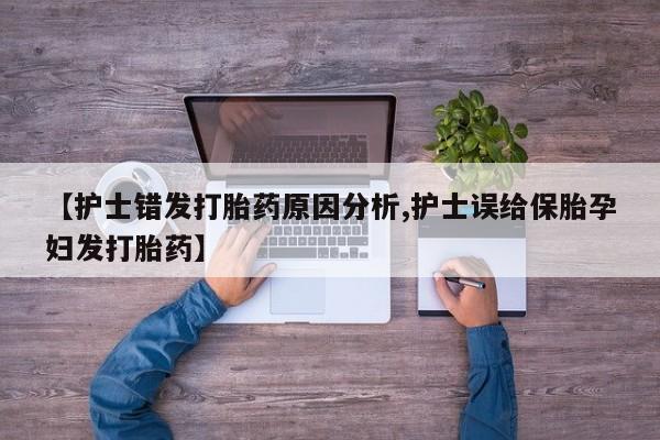 网上打胎药专门卖店【护士错发打胎药原因分析,护士误给保胎孕妇发打胎药】
