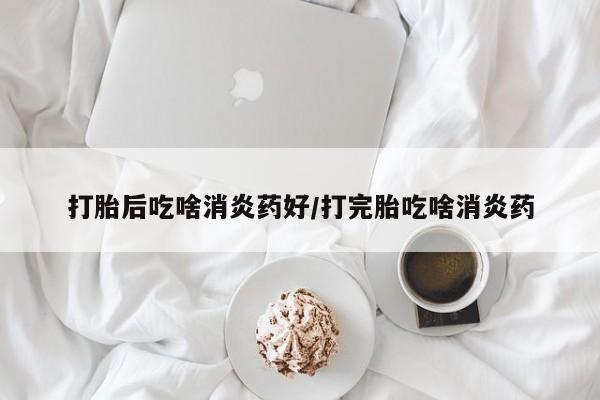 网上打胎药专门卖店打胎后吃啥消炎药好/打完胎吃啥消炎药